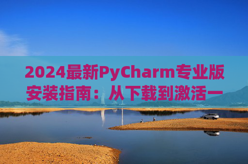 2024最新PyCharm专业版安装指南：从下载到激活一步到位